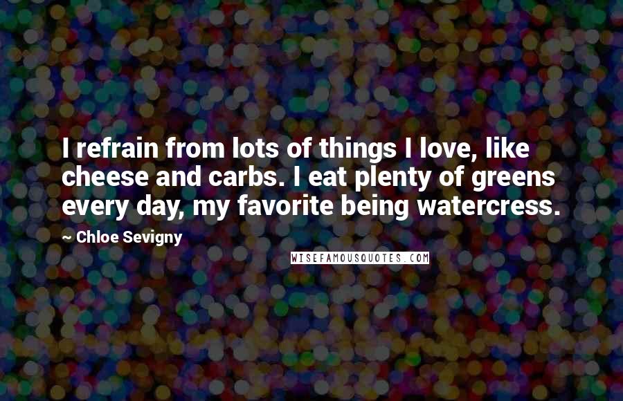 Chloe Sevigny Quotes: I refrain from lots of things I love, like cheese and carbs. I eat plenty of greens every day, my favorite being watercress.