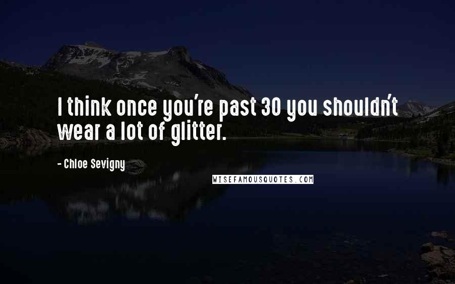 Chloe Sevigny Quotes: I think once you're past 30 you shouldn't wear a lot of glitter.