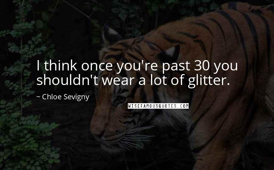 Chloe Sevigny Quotes: I think once you're past 30 you shouldn't wear a lot of glitter.