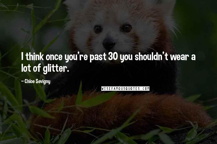 Chloe Sevigny Quotes: I think once you're past 30 you shouldn't wear a lot of glitter.