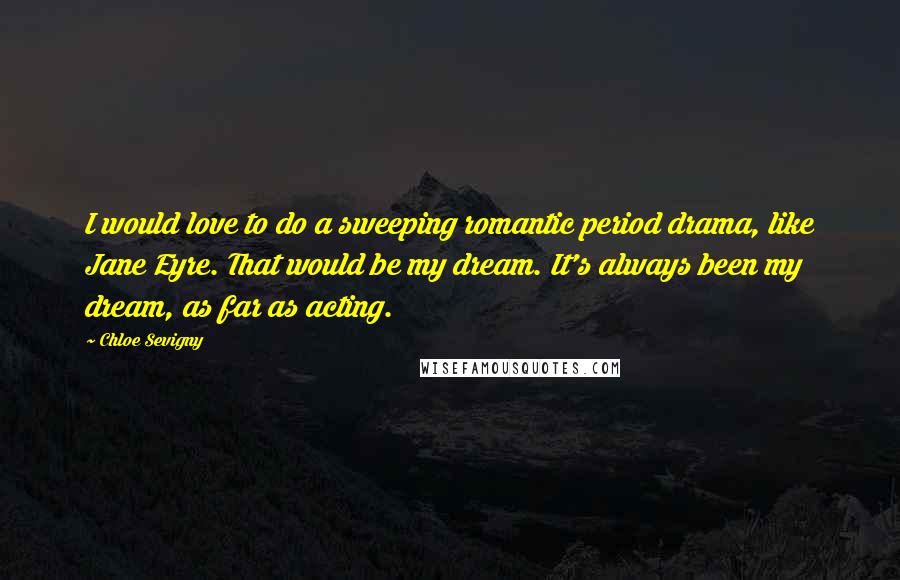 Chloe Sevigny Quotes: I would love to do a sweeping romantic period drama, like Jane Eyre. That would be my dream. It's always been my dream, as far as acting.