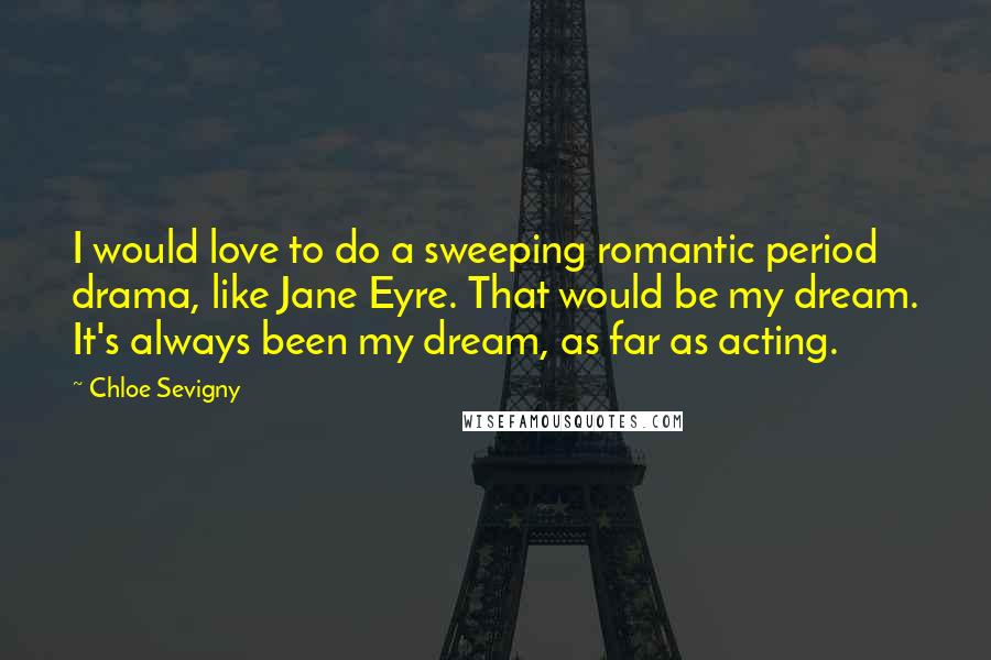 Chloe Sevigny Quotes: I would love to do a sweeping romantic period drama, like Jane Eyre. That would be my dream. It's always been my dream, as far as acting.