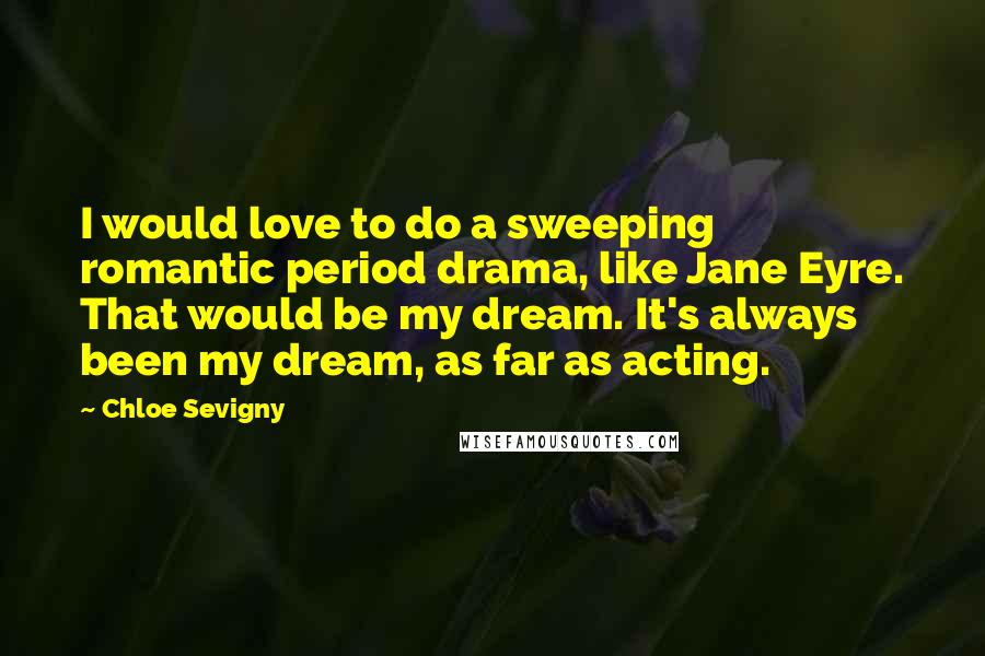 Chloe Sevigny Quotes: I would love to do a sweeping romantic period drama, like Jane Eyre. That would be my dream. It's always been my dream, as far as acting.