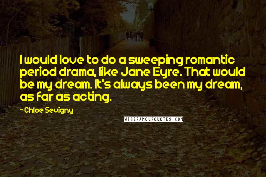 Chloe Sevigny Quotes: I would love to do a sweeping romantic period drama, like Jane Eyre. That would be my dream. It's always been my dream, as far as acting.