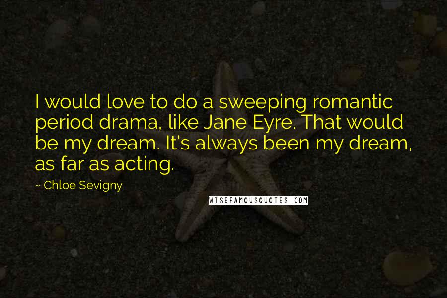 Chloe Sevigny Quotes: I would love to do a sweeping romantic period drama, like Jane Eyre. That would be my dream. It's always been my dream, as far as acting.