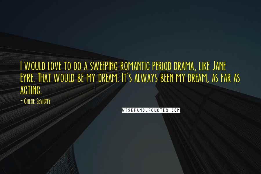 Chloe Sevigny Quotes: I would love to do a sweeping romantic period drama, like Jane Eyre. That would be my dream. It's always been my dream, as far as acting.