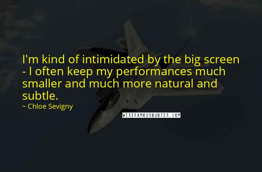 Chloe Sevigny Quotes: I'm kind of intimidated by the big screen - I often keep my performances much smaller and much more natural and subtle.