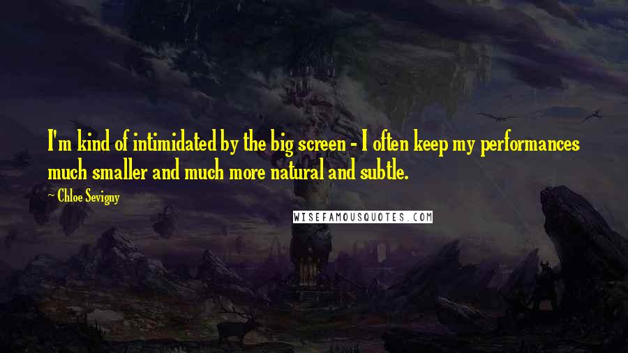 Chloe Sevigny Quotes: I'm kind of intimidated by the big screen - I often keep my performances much smaller and much more natural and subtle.