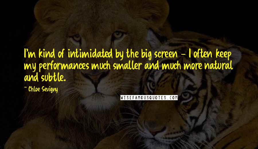 Chloe Sevigny Quotes: I'm kind of intimidated by the big screen - I often keep my performances much smaller and much more natural and subtle.