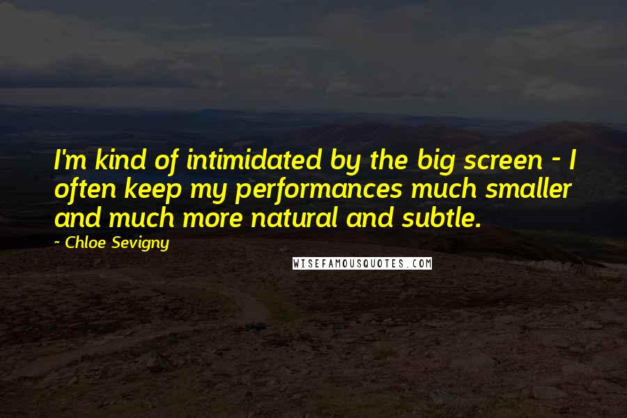 Chloe Sevigny Quotes: I'm kind of intimidated by the big screen - I often keep my performances much smaller and much more natural and subtle.