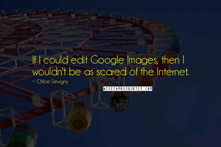 Chloe Sevigny Quotes: If I could edit Google Images, then I wouldn't be as scared of the Internet.
