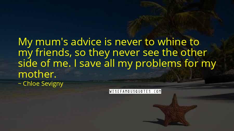 Chloe Sevigny Quotes: My mum's advice is never to whine to my friends, so they never see the other side of me. I save all my problems for my mother.