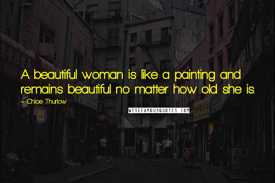 Chloe Thurlow Quotes: A beautiful woman is like a painting and remains beautiful no matter how old she is.