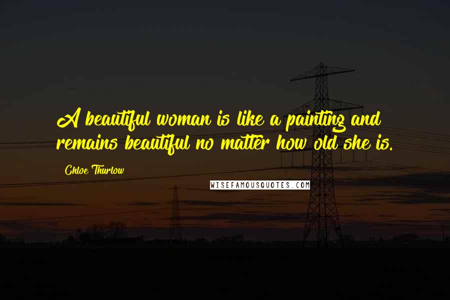 Chloe Thurlow Quotes: A beautiful woman is like a painting and remains beautiful no matter how old she is.