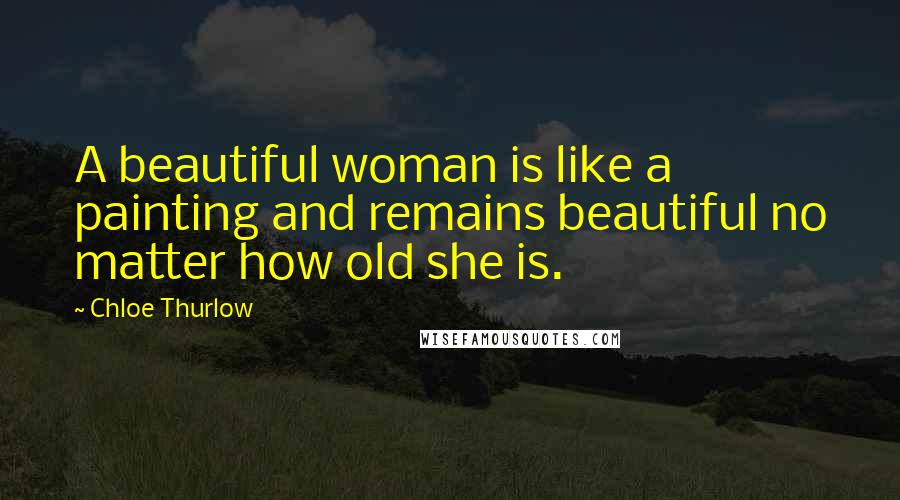 Chloe Thurlow Quotes: A beautiful woman is like a painting and remains beautiful no matter how old she is.