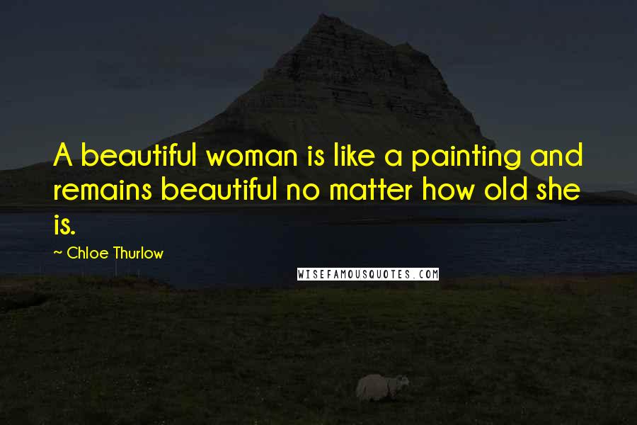 Chloe Thurlow Quotes: A beautiful woman is like a painting and remains beautiful no matter how old she is.