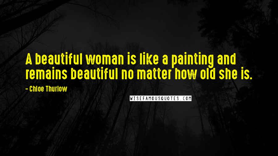 Chloe Thurlow Quotes: A beautiful woman is like a painting and remains beautiful no matter how old she is.