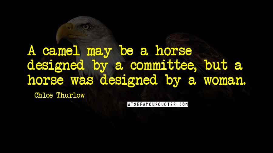 Chloe Thurlow Quotes: A camel may be a horse designed by a committee, but a horse was designed by a woman.