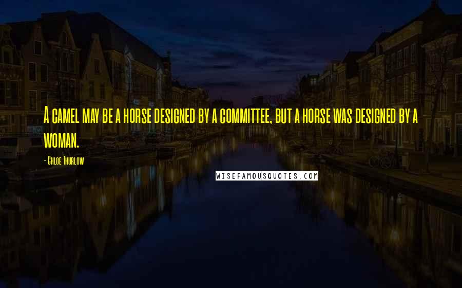 Chloe Thurlow Quotes: A camel may be a horse designed by a committee, but a horse was designed by a woman.