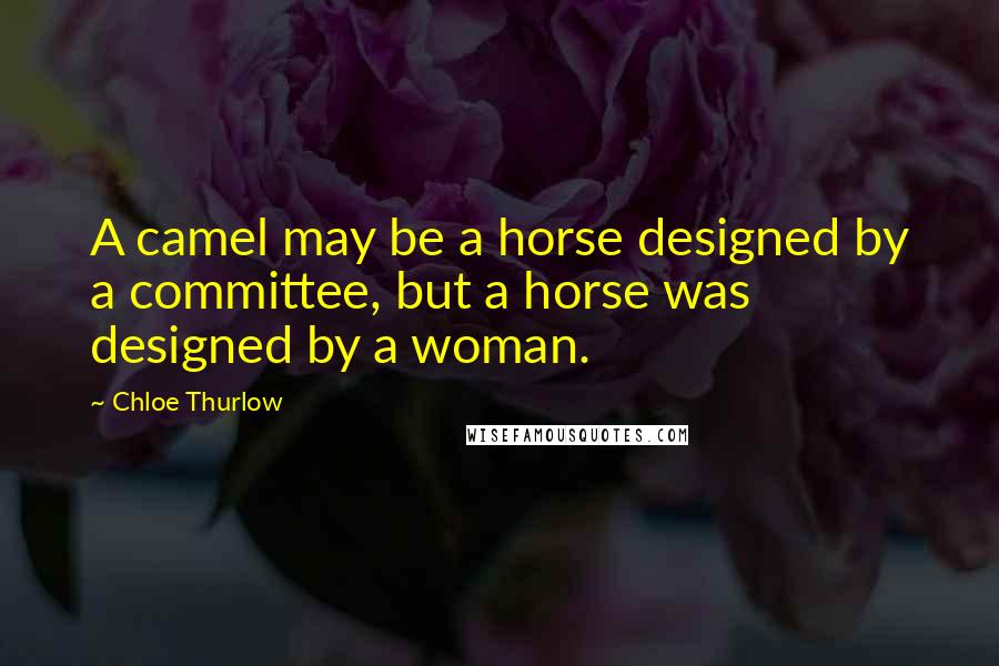 Chloe Thurlow Quotes: A camel may be a horse designed by a committee, but a horse was designed by a woman.