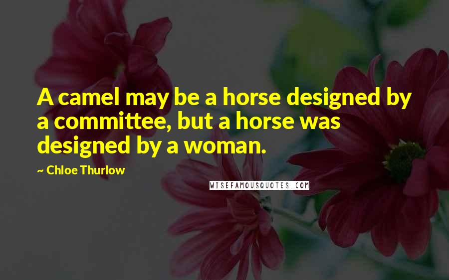 Chloe Thurlow Quotes: A camel may be a horse designed by a committee, but a horse was designed by a woman.