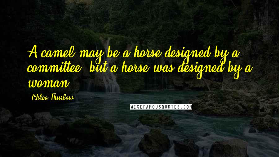 Chloe Thurlow Quotes: A camel may be a horse designed by a committee, but a horse was designed by a woman.