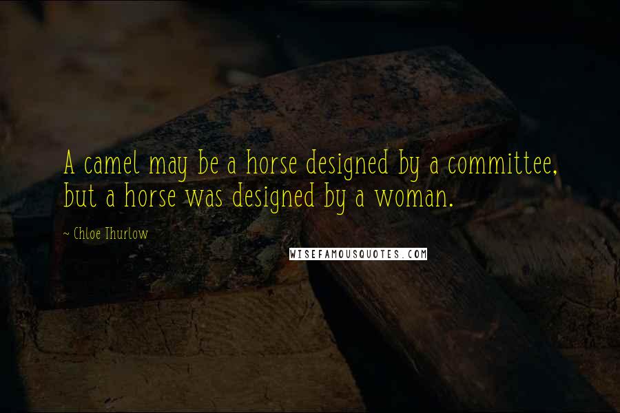 Chloe Thurlow Quotes: A camel may be a horse designed by a committee, but a horse was designed by a woman.