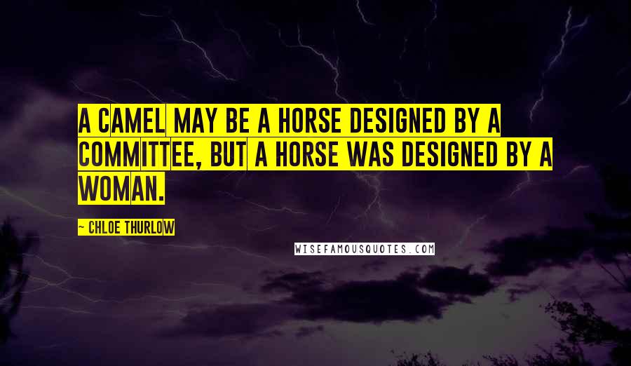 Chloe Thurlow Quotes: A camel may be a horse designed by a committee, but a horse was designed by a woman.