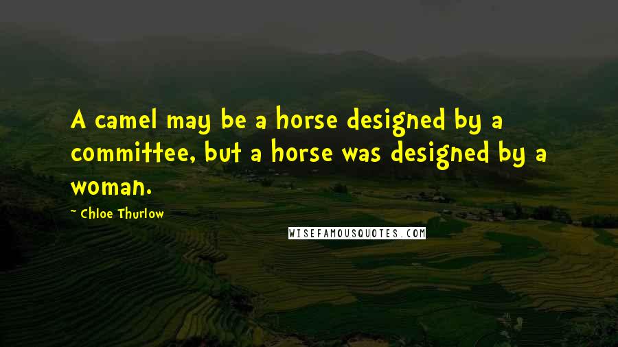 Chloe Thurlow Quotes: A camel may be a horse designed by a committee, but a horse was designed by a woman.