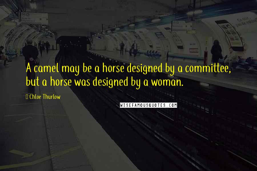 Chloe Thurlow Quotes: A camel may be a horse designed by a committee, but a horse was designed by a woman.