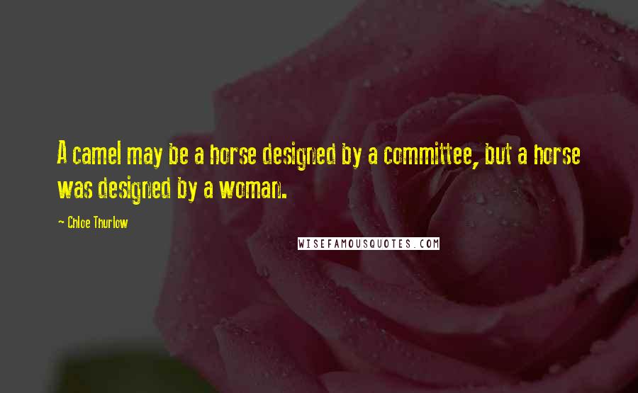 Chloe Thurlow Quotes: A camel may be a horse designed by a committee, but a horse was designed by a woman.