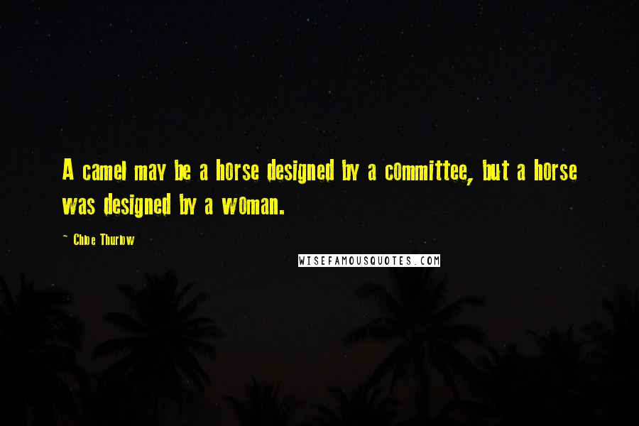 Chloe Thurlow Quotes: A camel may be a horse designed by a committee, but a horse was designed by a woman.