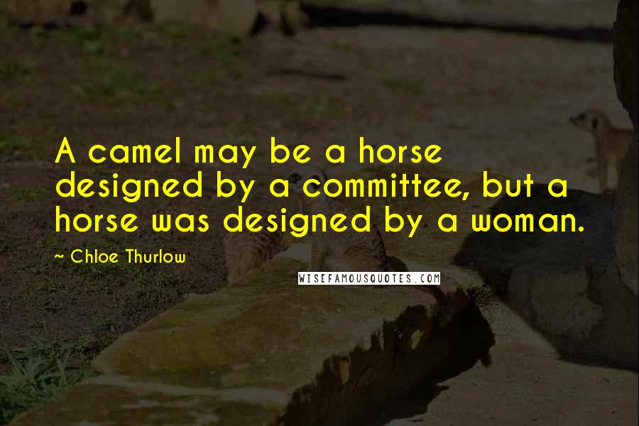 Chloe Thurlow Quotes: A camel may be a horse designed by a committee, but a horse was designed by a woman.