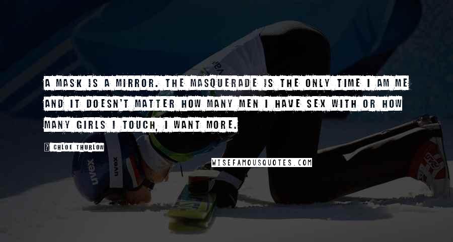 Chloe Thurlow Quotes: A mask is a mirror. The masquerade is the only time I am me and it doesn't matter how many men I have sex with or how many girls I touch, I want more.