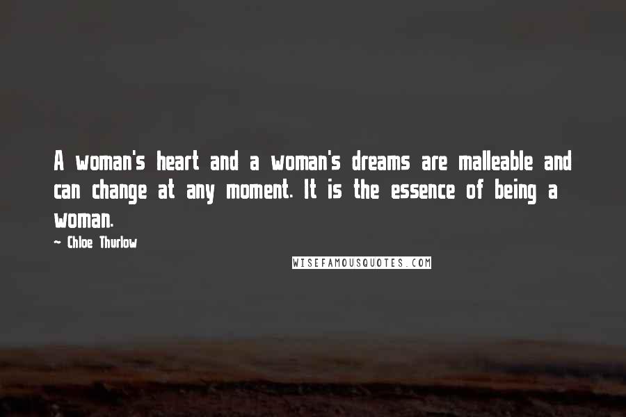 Chloe Thurlow Quotes: A woman's heart and a woman's dreams are malleable and can change at any moment. It is the essence of being a woman.