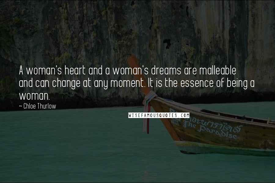 Chloe Thurlow Quotes: A woman's heart and a woman's dreams are malleable and can change at any moment. It is the essence of being a woman.