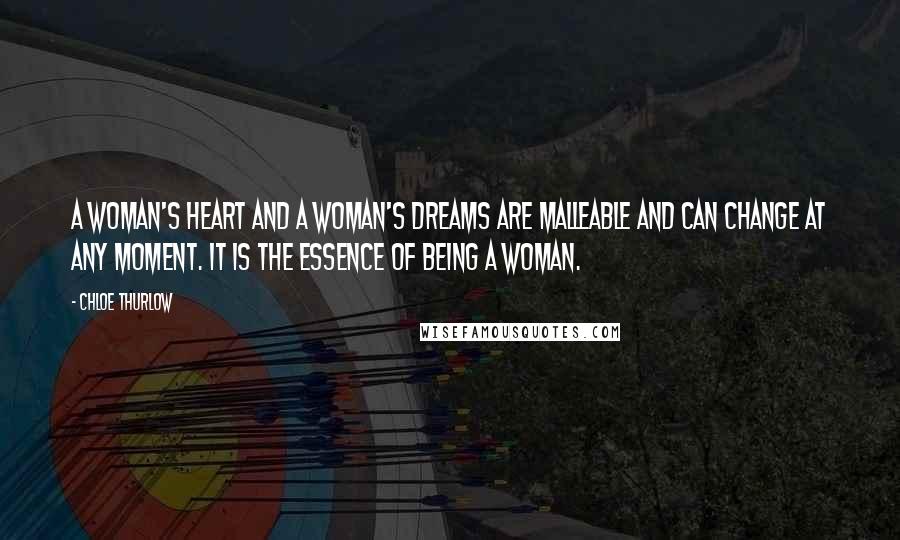 Chloe Thurlow Quotes: A woman's heart and a woman's dreams are malleable and can change at any moment. It is the essence of being a woman.