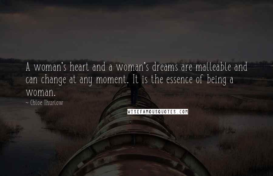 Chloe Thurlow Quotes: A woman's heart and a woman's dreams are malleable and can change at any moment. It is the essence of being a woman.