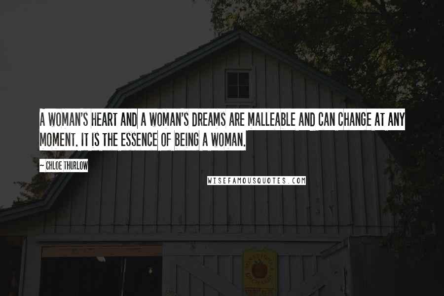 Chloe Thurlow Quotes: A woman's heart and a woman's dreams are malleable and can change at any moment. It is the essence of being a woman.