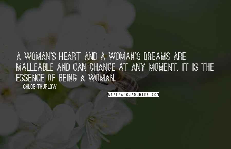 Chloe Thurlow Quotes: A woman's heart and a woman's dreams are malleable and can change at any moment. It is the essence of being a woman.