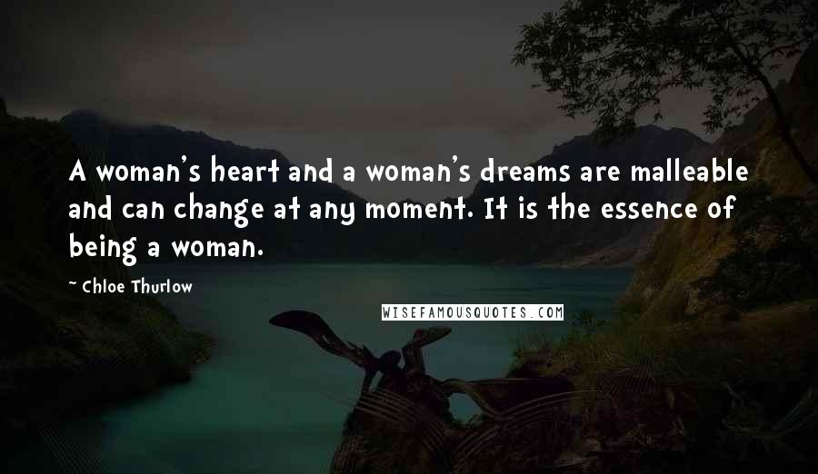 Chloe Thurlow Quotes: A woman's heart and a woman's dreams are malleable and can change at any moment. It is the essence of being a woman.