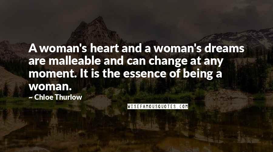 Chloe Thurlow Quotes: A woman's heart and a woman's dreams are malleable and can change at any moment. It is the essence of being a woman.