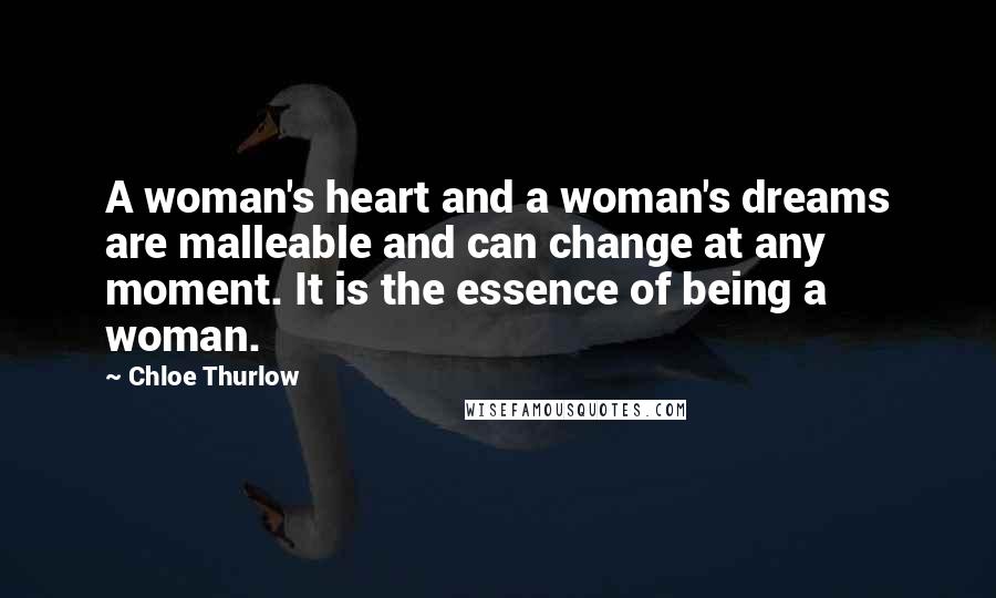 Chloe Thurlow Quotes: A woman's heart and a woman's dreams are malleable and can change at any moment. It is the essence of being a woman.