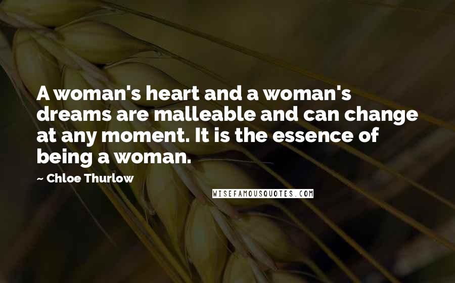 Chloe Thurlow Quotes: A woman's heart and a woman's dreams are malleable and can change at any moment. It is the essence of being a woman.