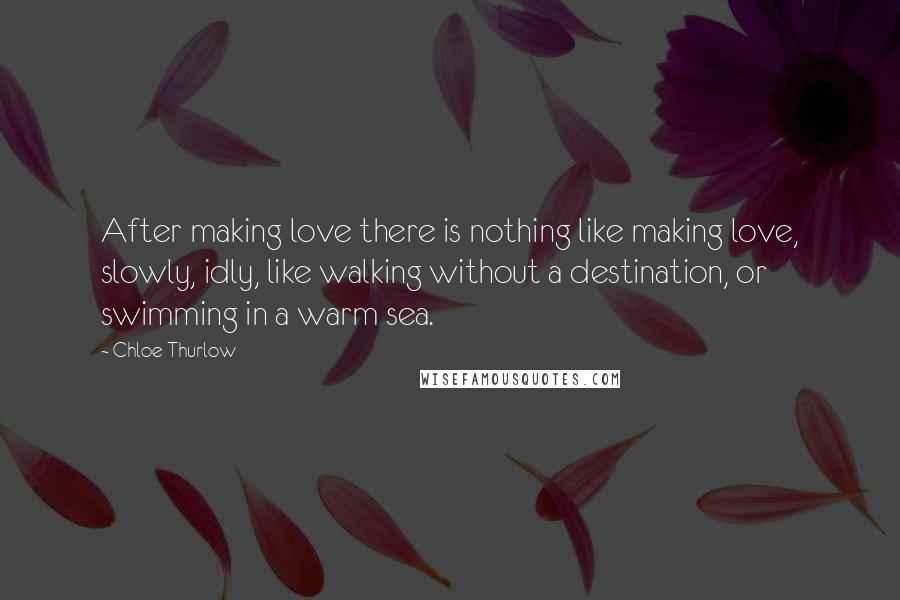 Chloe Thurlow Quotes: After making love there is nothing like making love, slowly, idly, like walking without a destination, or swimming in a warm sea.