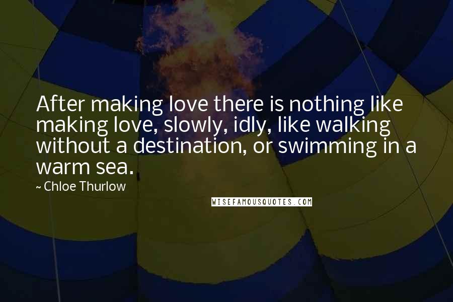 Chloe Thurlow Quotes: After making love there is nothing like making love, slowly, idly, like walking without a destination, or swimming in a warm sea.
