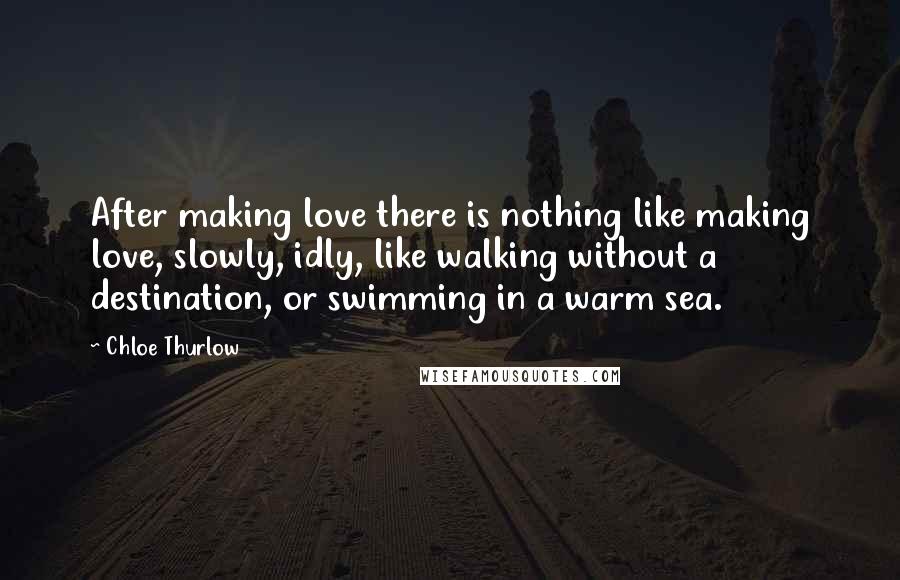 Chloe Thurlow Quotes: After making love there is nothing like making love, slowly, idly, like walking without a destination, or swimming in a warm sea.