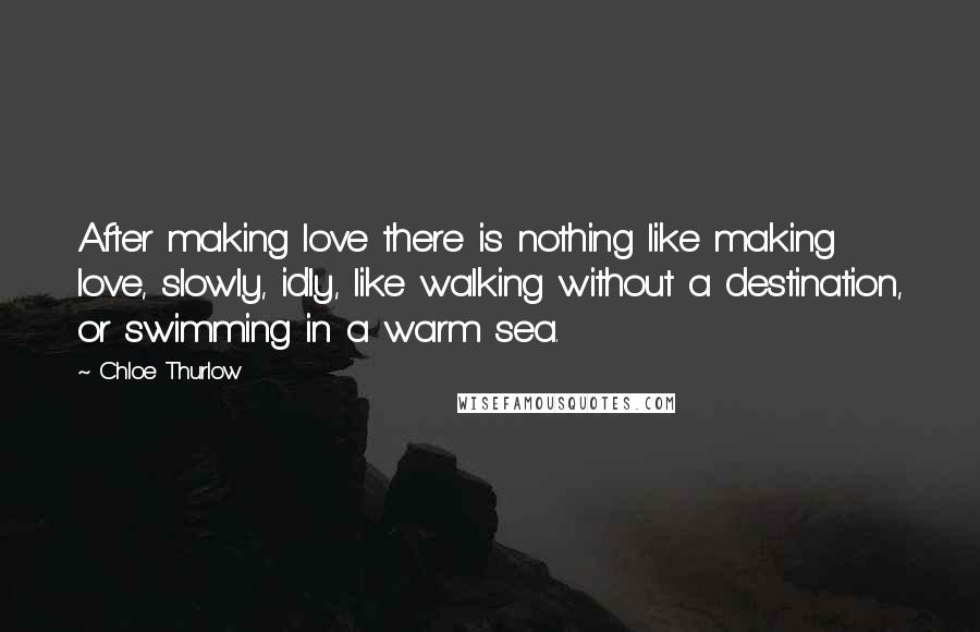 Chloe Thurlow Quotes: After making love there is nothing like making love, slowly, idly, like walking without a destination, or swimming in a warm sea.