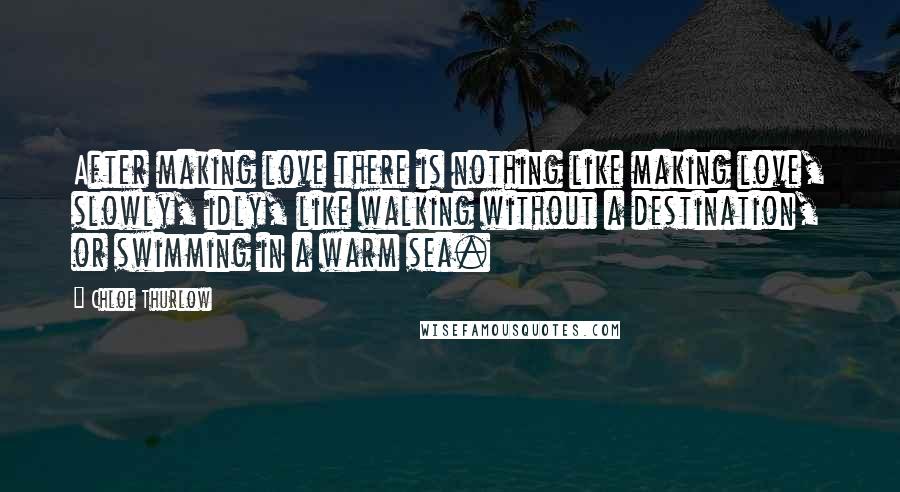 Chloe Thurlow Quotes: After making love there is nothing like making love, slowly, idly, like walking without a destination, or swimming in a warm sea.