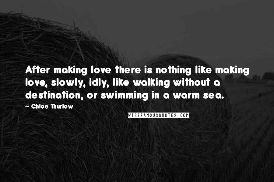 Chloe Thurlow Quotes: After making love there is nothing like making love, slowly, idly, like walking without a destination, or swimming in a warm sea.